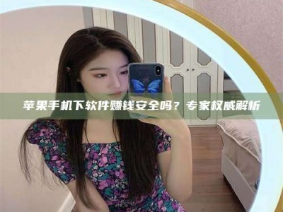 常德苹果手机下软件赚钱安全吗？专家权威解析