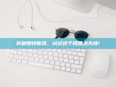 常德突破赚钱瓶颈，试试这个网赚急先锋!