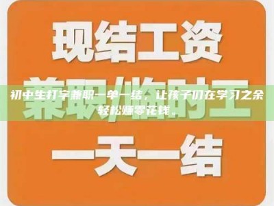 常德初中生打字兼职一单一结，让孩子们在学习之余轻松赚零花钱。