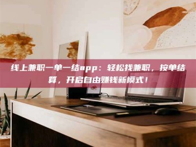 常德线上兼职一单一结app：轻松找兼职，按单结算，开启自由赚钱新模式！