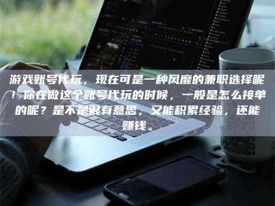 常德游戏账号代玩，现在可是一种风靡的兼职选择呢！你在做这个账号代玩的时候，一般是怎么接单的呢？是不是很有意思，又能积累经验，还能赚钱。