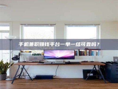 常德手机兼职赚钱平台一单一结可靠吗？