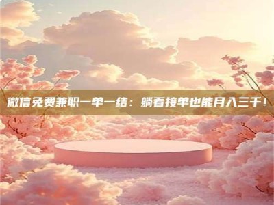 常德微信免费兼职一单一结：躺着接单也能月入三千！