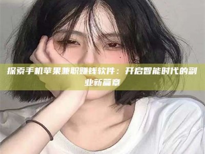 常德探索手机苹果兼职赚钱软件：开启智能时代的副业新篇章