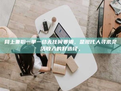 常德网上兼职一单一结无任何费用，是现代人寻求灵活收入的好选择。