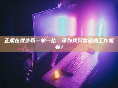 常德正规在线兼职一单一结：带你找到靠谱的工作机会！