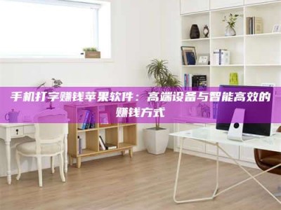 常德手机打字赚钱苹果软件：高端设备与智能高效的赚钱方式