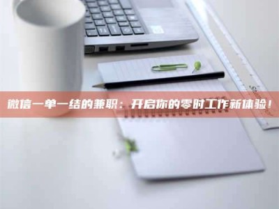 常德微信一单一结的兼职：开启你的零时工作新体验！