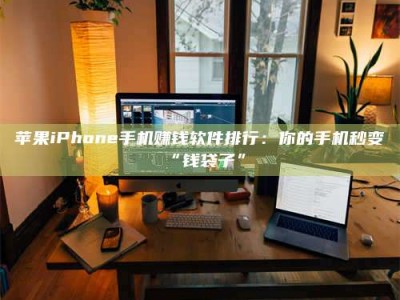 常德苹果iPhone手机赚钱软件排行：你的手机秒变“钱袋子”