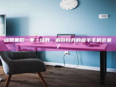 常德点赞兼职一单一结群，解放自我的薅羊毛机会来了