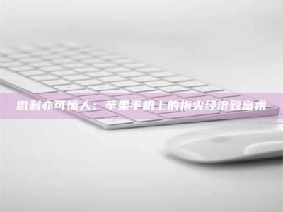 常德微利亦可惊人：苹果手机上的指尖经济致富术