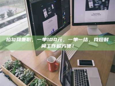 常德拉勾网兼职，一单100元，一单一结，找短时间工作超方便！