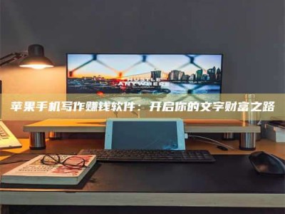 常德苹果手机写作赚钱软件：开启你的文字财富之路