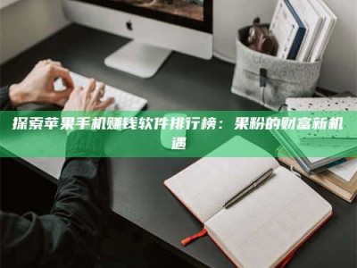 常德探索苹果手机赚钱软件排行榜：果粉的财富新机遇