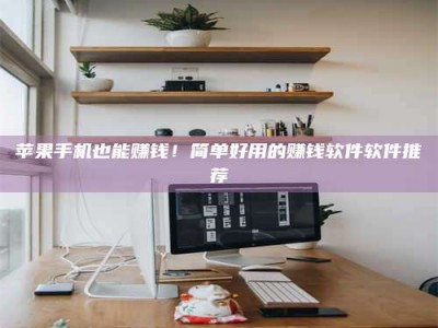 常德苹果手机也能赚钱！简单好用的赚钱软件软件推荐