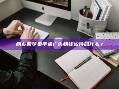 常德朋友圈苹果手机广告赚钱软件叫什么？