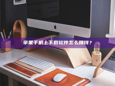 常德苹果手机上下载软件怎么赚钱？