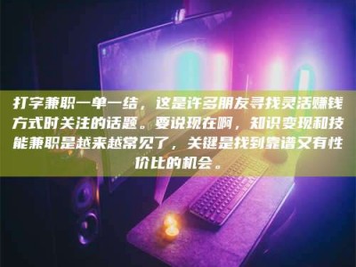 常德打字兼职一单一结，这是许多朋友寻找灵活赚钱方式时关注的话题。要说现在啊，知识变现和技能兼职是越来越常见了，关键是找到靠谱又有性价比的机会。