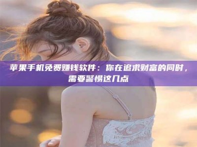常德苹果手机免费赚钱软件：你在追求财富的同时，需要警惕这几点