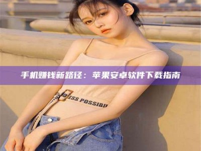 常德手机赚钱新路径：苹果安卓软件下载指南