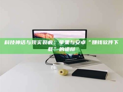 常德科技神话与现实裂痕：苹果与安卓“赚钱软件下载”的诡辩