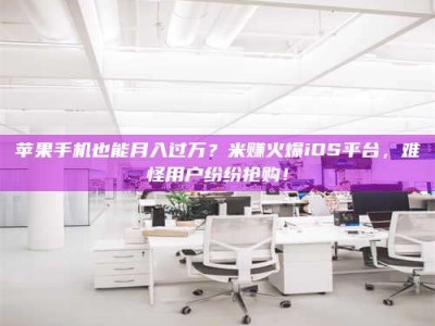 常德苹果手机也能月入过万？米赚火爆iOS平台，难怪用户纷纷抢购！
