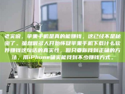 常德老实说，苹果手机是真的能赚钱，这已经不是秘密了。虽然很多人开始怀疑苹果手机下载什么软件赚钱这句话的真实性，但只要你找到正确的方法，用iPhone确实能找到不少赚钱方式。