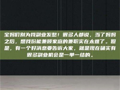 常德宝妈们别为找副业发愁！很多人都说，当了妈妈之后，想找份能兼顾家庭的兼职实在太难了。但是，有一个好消息要告诉大家，就是现在确实有很多副业机会是一单一结的。