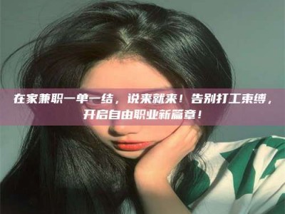 常德在家兼职一单一结，说来就来！告别打工束缚，开启自由职业新篇章！