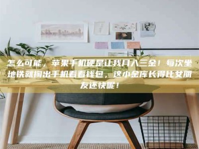 常德怎么可能，苹果手机硬是让我月入三金！每次坐地铁就掏出手机看看钱包，这小金库长得比女朋友还快呢！