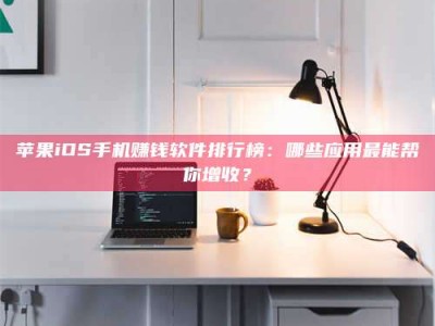 常德苹果iOS手机赚钱软件排行榜：哪些应用最能帮你增收？