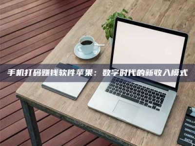 常德手机打码赚钱软件苹果：数字时代的新收入模式