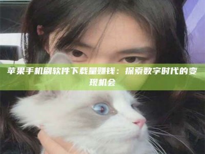 常德苹果手机刷软件下载量赚钱：探索数字时代的变现机会