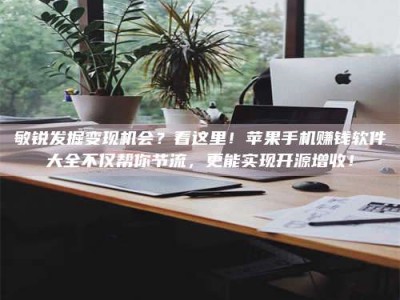 常德敏锐发掘变现机会？看这里！苹果手机赚钱软件大全不仅帮你节流，更能实现开源增收！