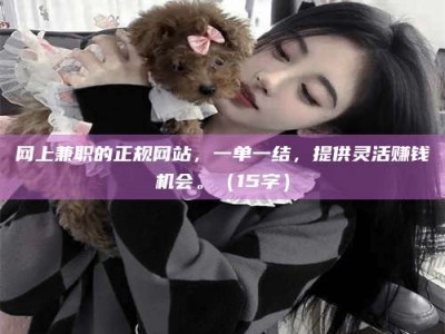 常德网上兼职的正规网站，一单一结，提供灵活赚钱机会。（15字）