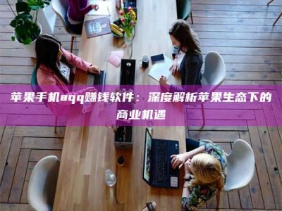 常德苹果手机aqq赚钱软件：深度解析苹果生态下的商业机遇