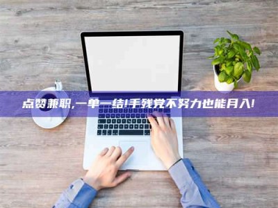 常德点赞兼职,一单一结!手残党不努力也能月入!