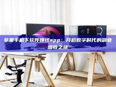 常德苹果手机下软件赚钱app：开启数字时代的副业增收之旅
