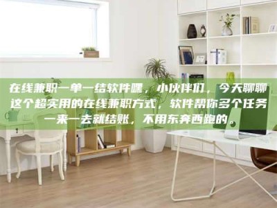 常德在线兼职一单一结软件嘿，小伙伴们，今天聊聊这个超实用的在线兼职方式，软件帮你多个任务一来一去就结账，不用东奔西跑的。