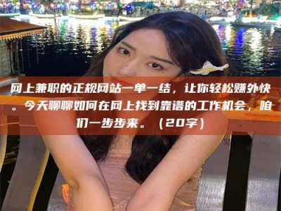 常德网上兼职的正规网站一单一结，让你轻松赚外快。今天聊聊如何在网上找到靠谱的工作机会，咱们一步步来。（20字）